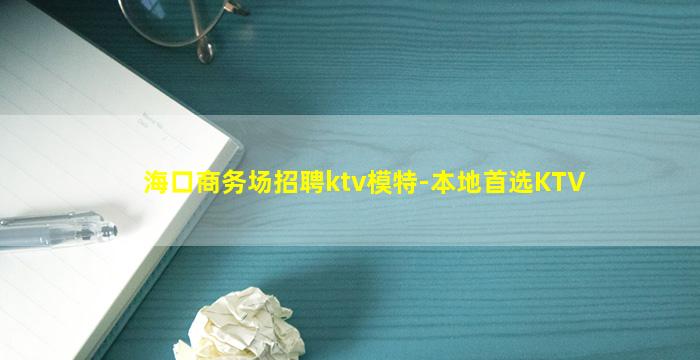 海口商务场招聘ktv模特-本地首选KTV