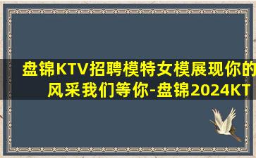 盘锦KTV招聘模特女模展现你的风采我们等你-盘锦2024KTV招聘酒水促销及领队日结